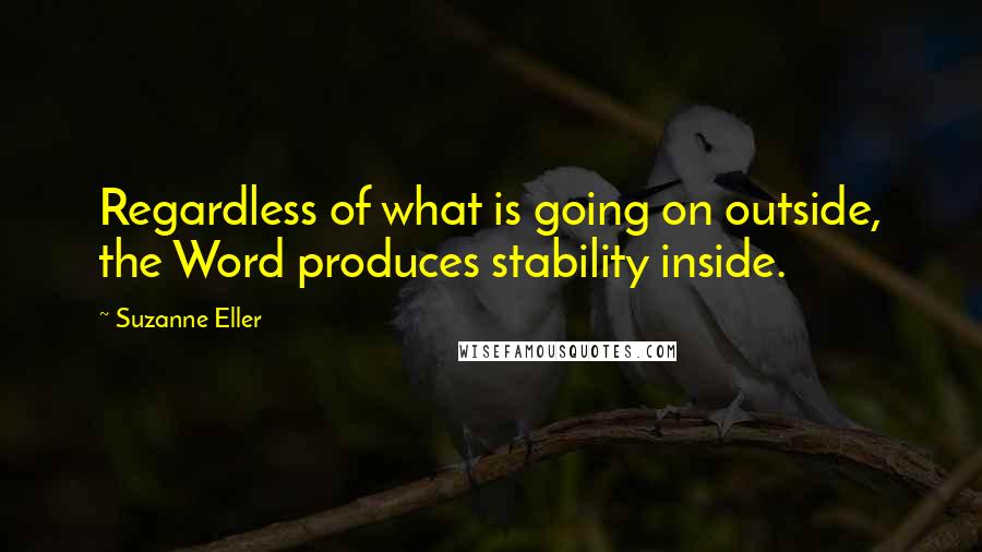 Suzanne Eller Quotes: Regardless of what is going on outside, the Word produces stability inside.