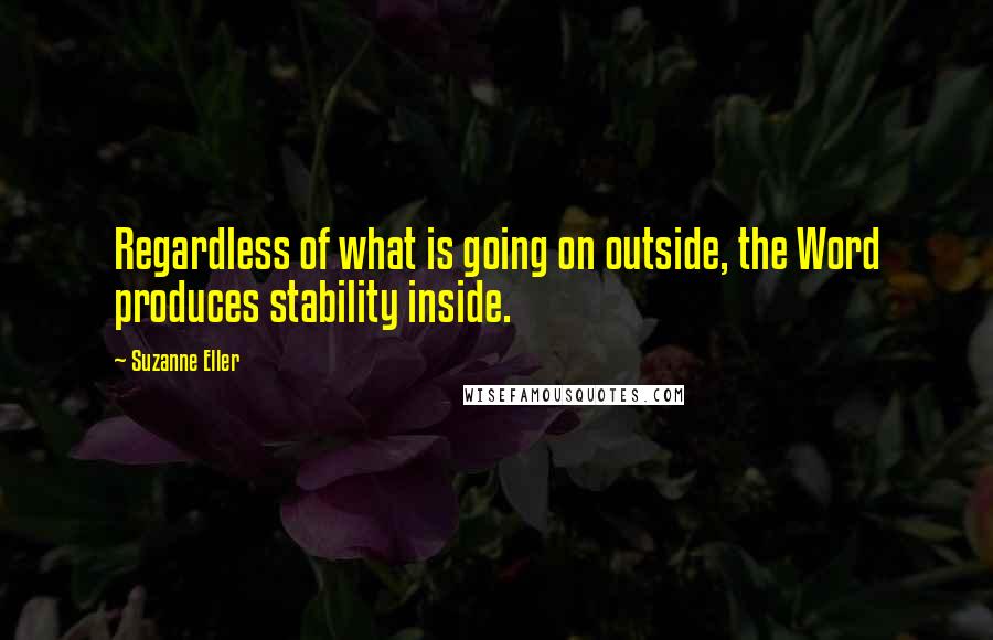 Suzanne Eller Quotes: Regardless of what is going on outside, the Word produces stability inside.