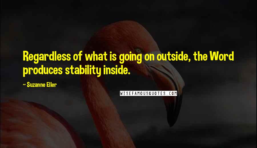 Suzanne Eller Quotes: Regardless of what is going on outside, the Word produces stability inside.