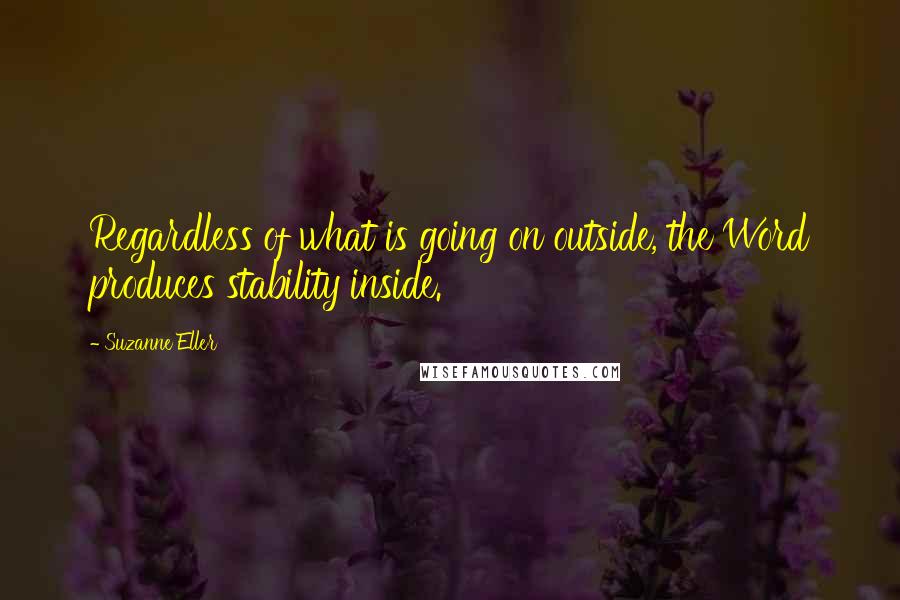Suzanne Eller Quotes: Regardless of what is going on outside, the Word produces stability inside.