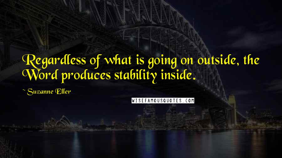 Suzanne Eller Quotes: Regardless of what is going on outside, the Word produces stability inside.