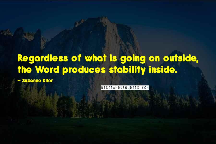 Suzanne Eller Quotes: Regardless of what is going on outside, the Word produces stability inside.