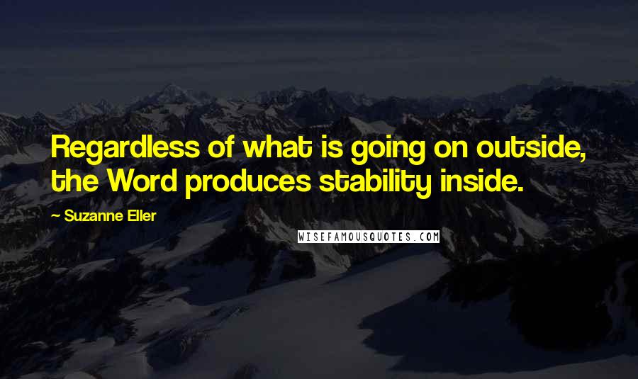 Suzanne Eller Quotes: Regardless of what is going on outside, the Word produces stability inside.
