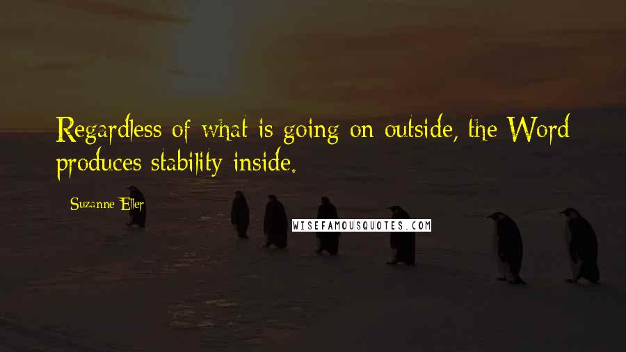 Suzanne Eller Quotes: Regardless of what is going on outside, the Word produces stability inside.
