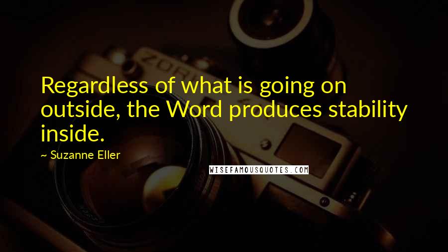 Suzanne Eller Quotes: Regardless of what is going on outside, the Word produces stability inside.