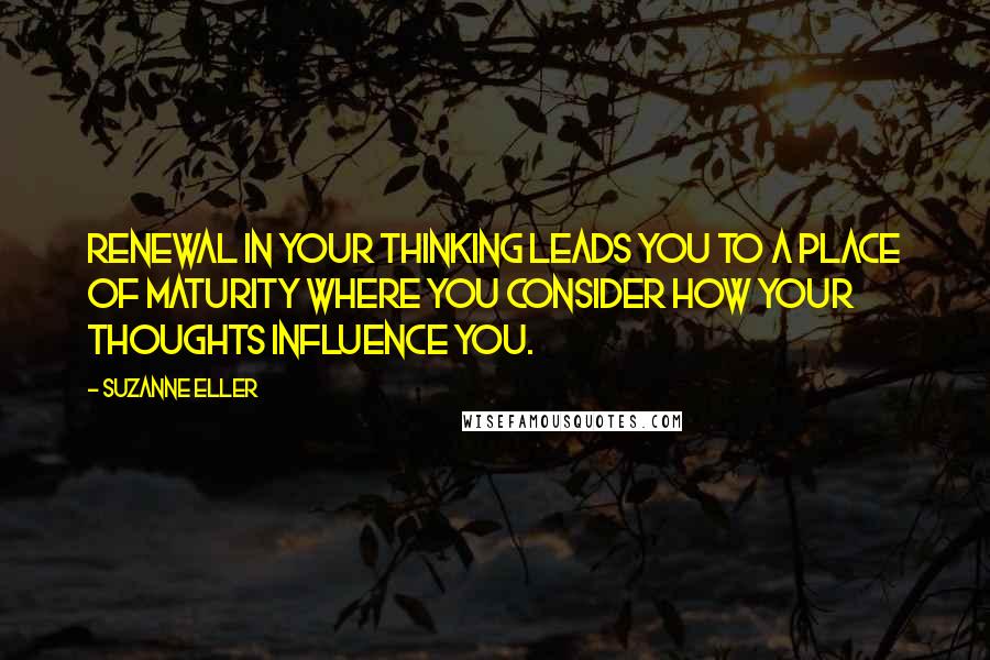 Suzanne Eller Quotes: Renewal in your thinking leads you to a place of maturity where you consider how your thoughts influence you.