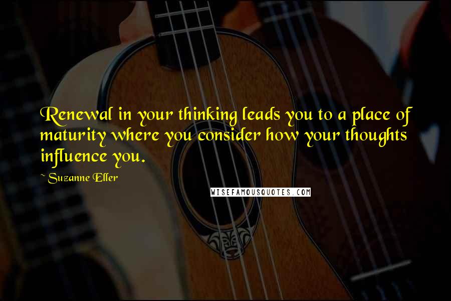 Suzanne Eller Quotes: Renewal in your thinking leads you to a place of maturity where you consider how your thoughts influence you.