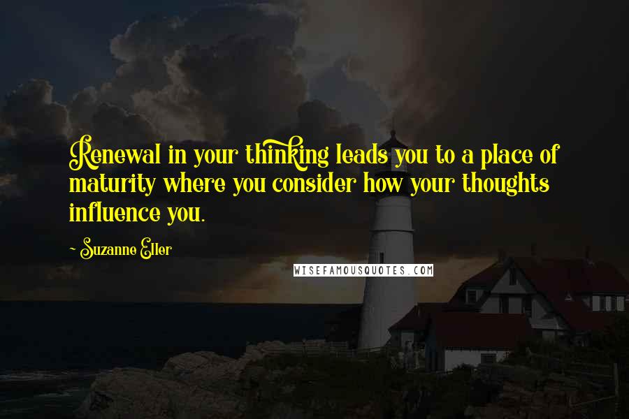 Suzanne Eller Quotes: Renewal in your thinking leads you to a place of maturity where you consider how your thoughts influence you.
