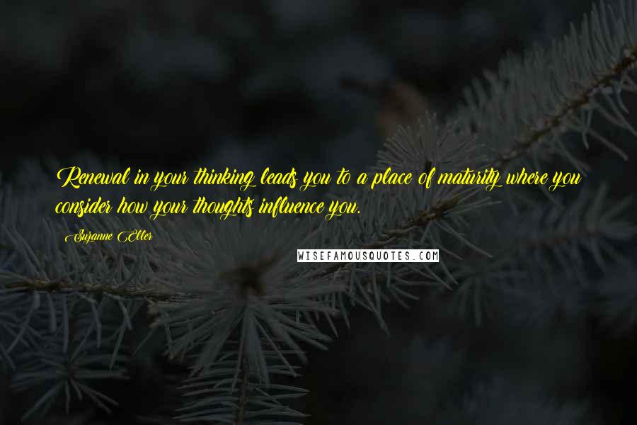 Suzanne Eller Quotes: Renewal in your thinking leads you to a place of maturity where you consider how your thoughts influence you.