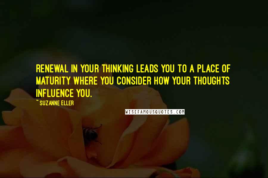 Suzanne Eller Quotes: Renewal in your thinking leads you to a place of maturity where you consider how your thoughts influence you.