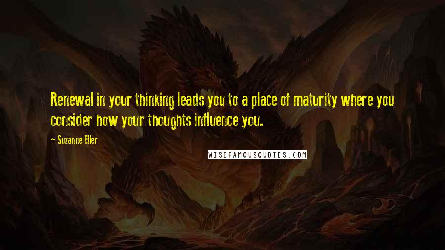 Suzanne Eller Quotes: Renewal in your thinking leads you to a place of maturity where you consider how your thoughts influence you.
