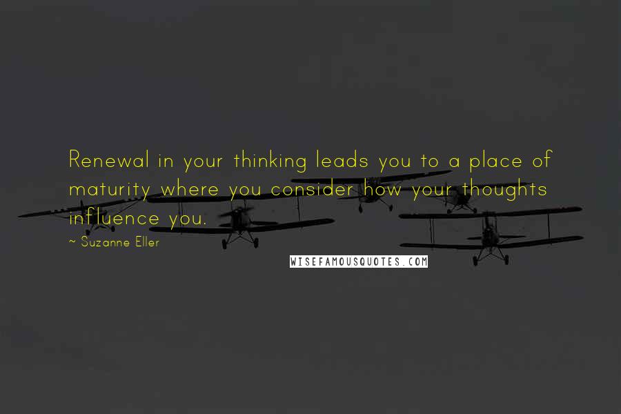 Suzanne Eller Quotes: Renewal in your thinking leads you to a place of maturity where you consider how your thoughts influence you.