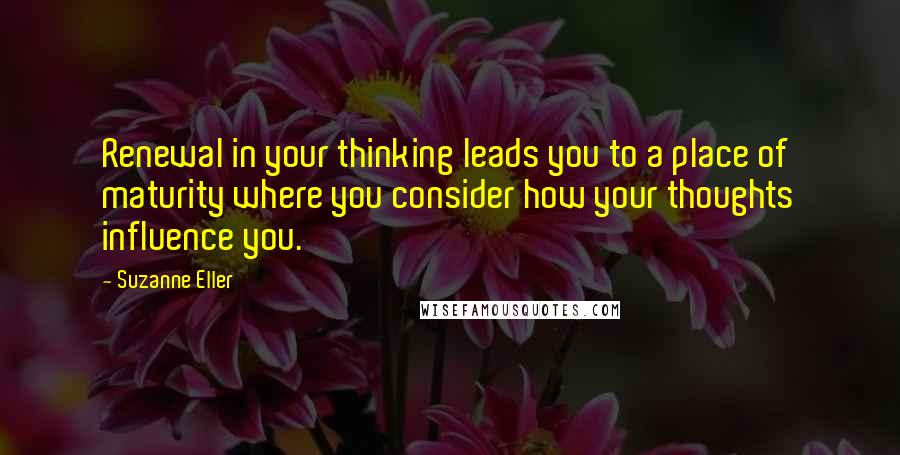 Suzanne Eller Quotes: Renewal in your thinking leads you to a place of maturity where you consider how your thoughts influence you.