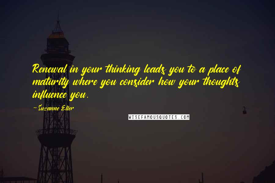 Suzanne Eller Quotes: Renewal in your thinking leads you to a place of maturity where you consider how your thoughts influence you.