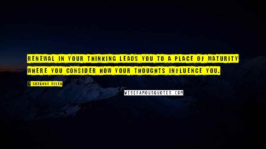 Suzanne Eller Quotes: Renewal in your thinking leads you to a place of maturity where you consider how your thoughts influence you.