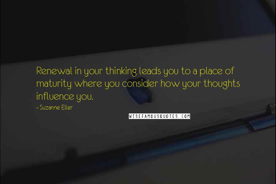 Suzanne Eller Quotes: Renewal in your thinking leads you to a place of maturity where you consider how your thoughts influence you.