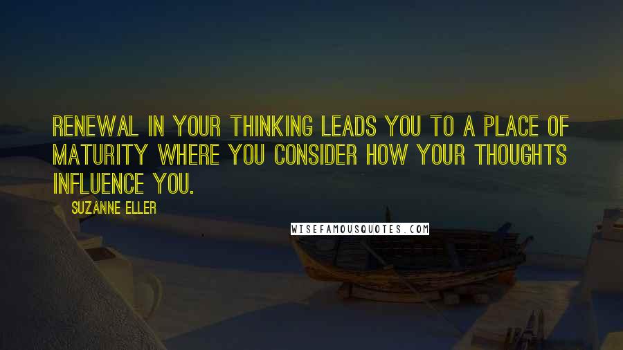 Suzanne Eller Quotes: Renewal in your thinking leads you to a place of maturity where you consider how your thoughts influence you.