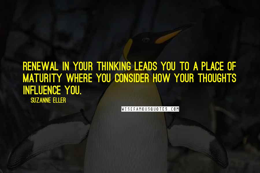 Suzanne Eller Quotes: Renewal in your thinking leads you to a place of maturity where you consider how your thoughts influence you.