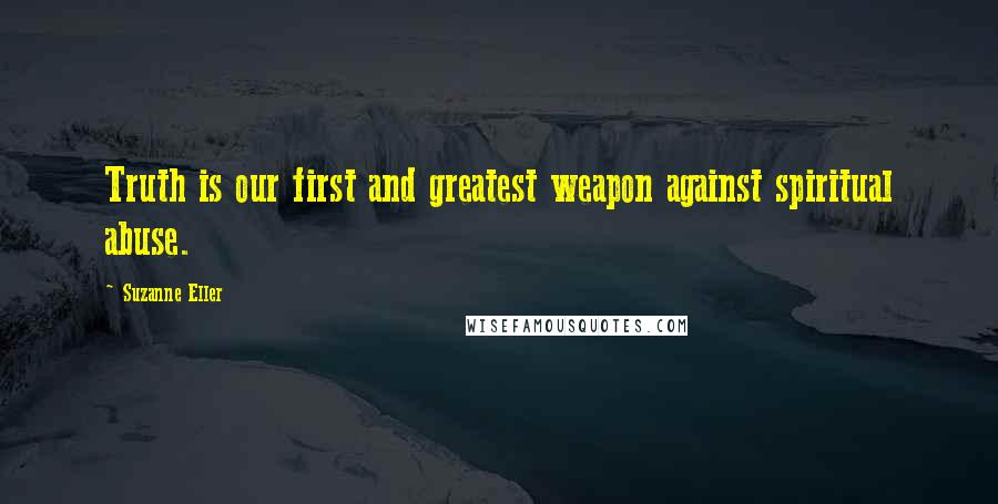 Suzanne Eller Quotes: Truth is our first and greatest weapon against spiritual abuse.