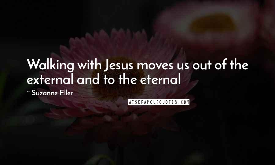 Suzanne Eller Quotes: Walking with Jesus moves us out of the external and to the eternal