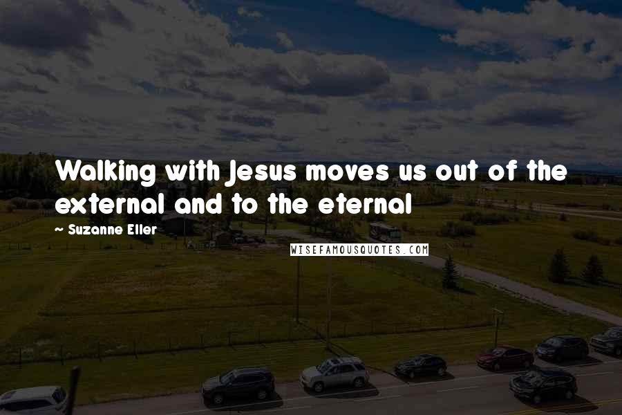 Suzanne Eller Quotes: Walking with Jesus moves us out of the external and to the eternal