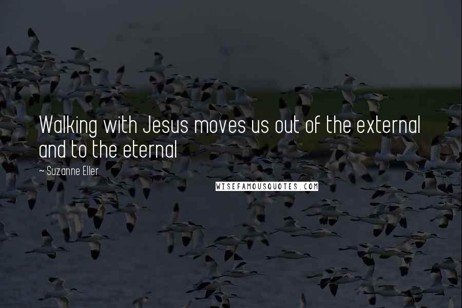 Suzanne Eller Quotes: Walking with Jesus moves us out of the external and to the eternal