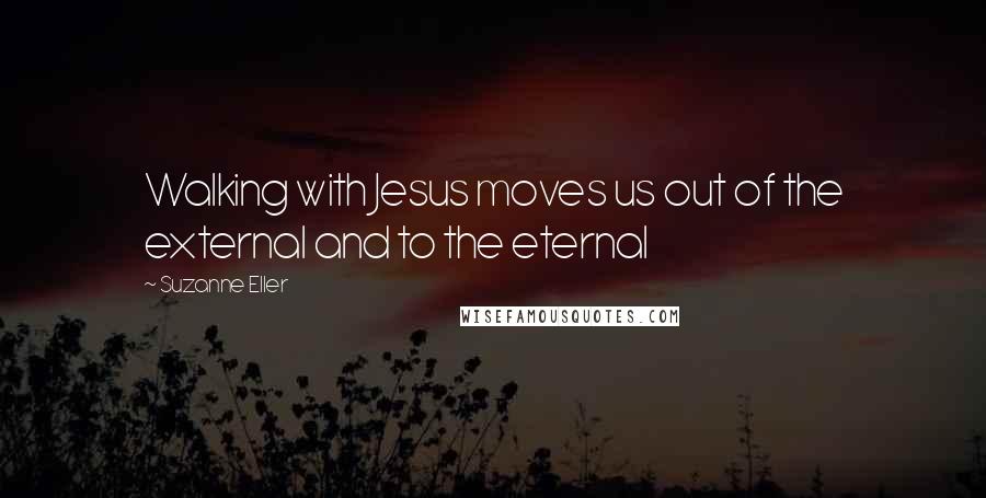 Suzanne Eller Quotes: Walking with Jesus moves us out of the external and to the eternal