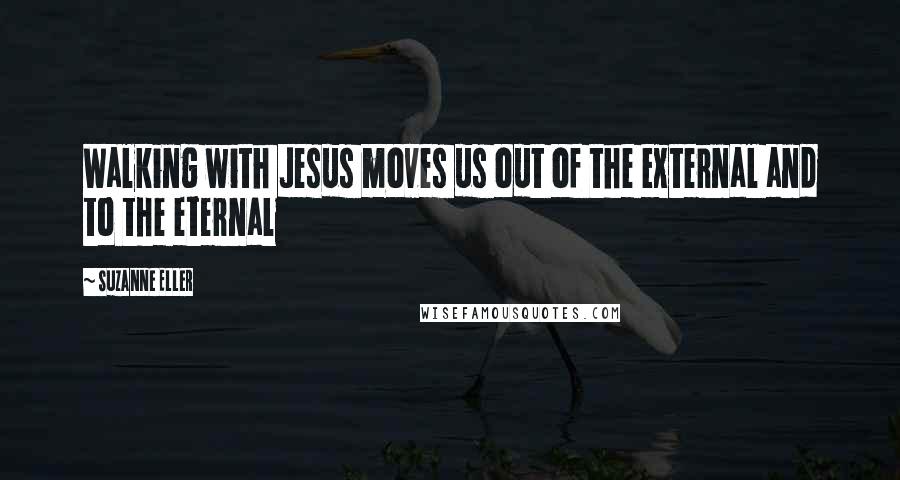 Suzanne Eller Quotes: Walking with Jesus moves us out of the external and to the eternal