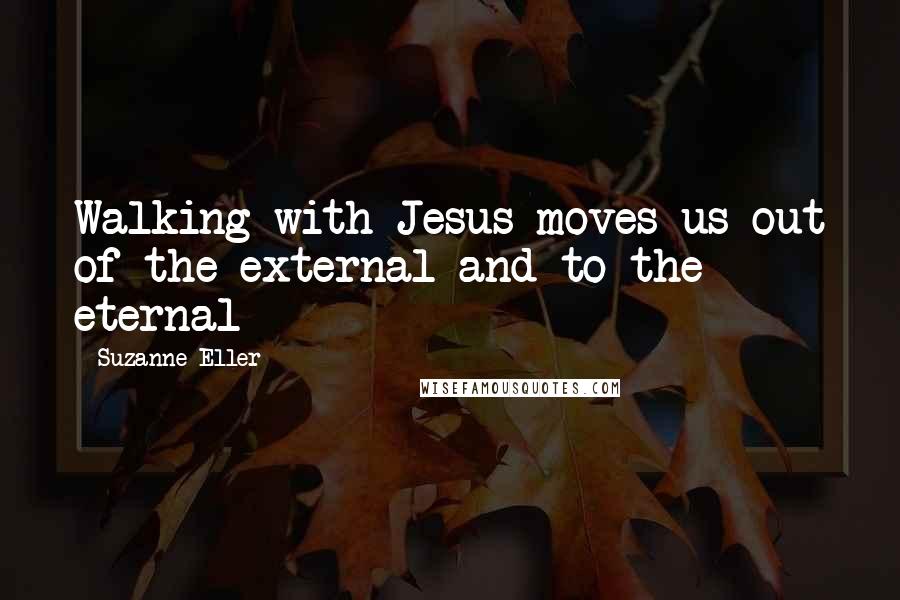 Suzanne Eller Quotes: Walking with Jesus moves us out of the external and to the eternal