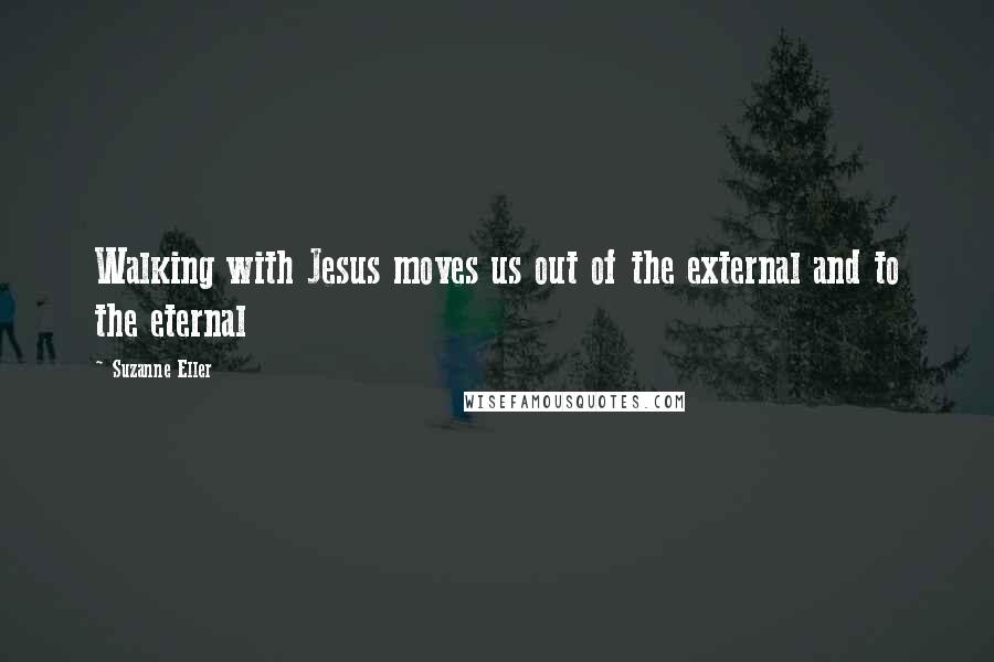 Suzanne Eller Quotes: Walking with Jesus moves us out of the external and to the eternal