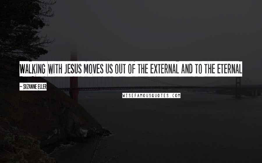 Suzanne Eller Quotes: Walking with Jesus moves us out of the external and to the eternal