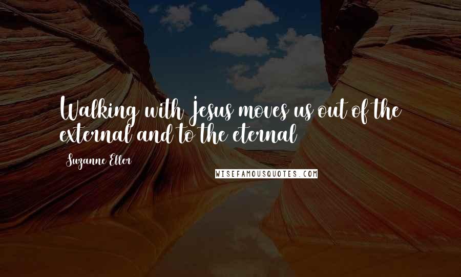 Suzanne Eller Quotes: Walking with Jesus moves us out of the external and to the eternal