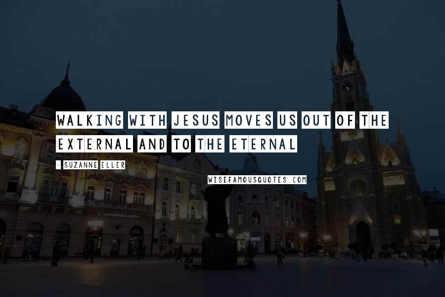 Suzanne Eller Quotes: Walking with Jesus moves us out of the external and to the eternal