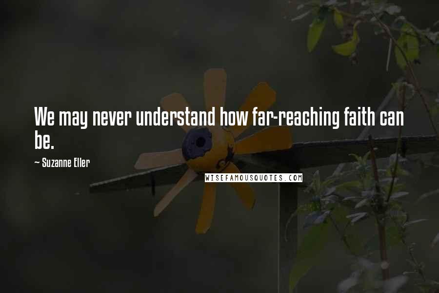 Suzanne Eller Quotes: We may never understand how far-reaching faith can be.