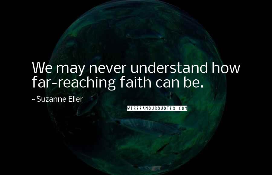 Suzanne Eller Quotes: We may never understand how far-reaching faith can be.