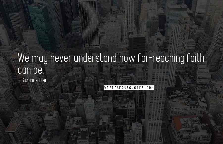 Suzanne Eller Quotes: We may never understand how far-reaching faith can be.