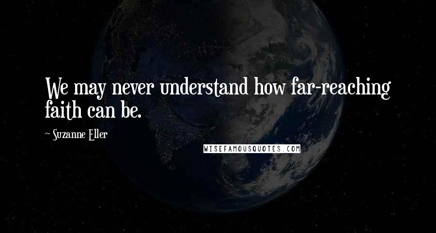 Suzanne Eller Quotes: We may never understand how far-reaching faith can be.