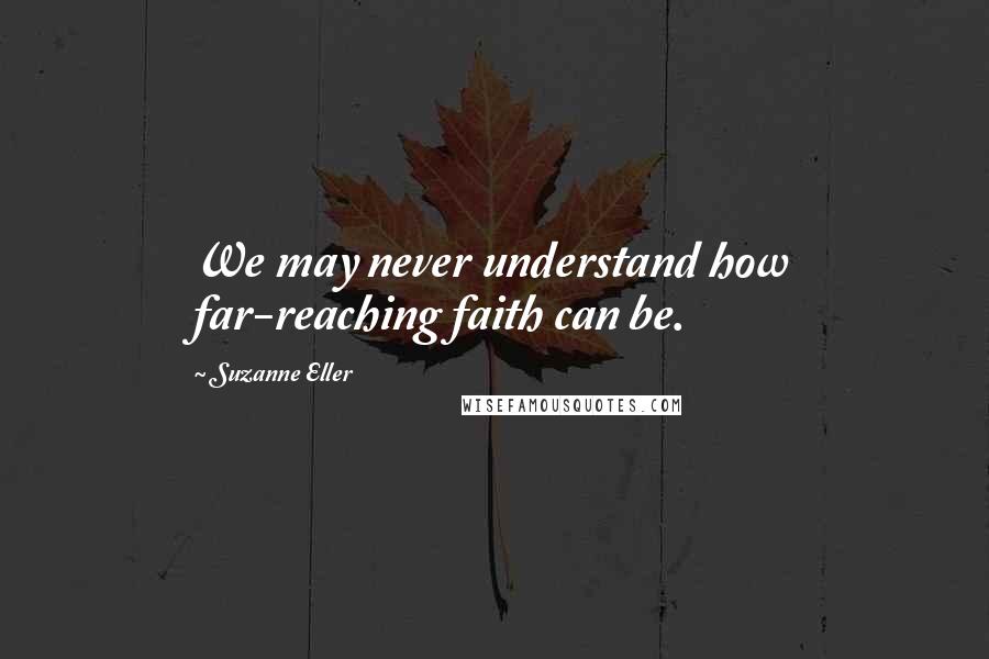 Suzanne Eller Quotes: We may never understand how far-reaching faith can be.