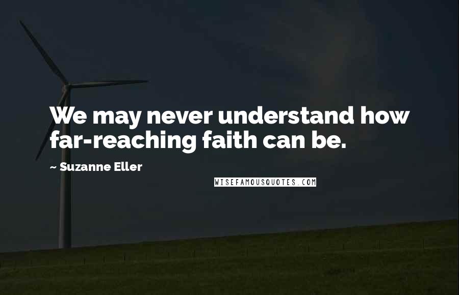 Suzanne Eller Quotes: We may never understand how far-reaching faith can be.