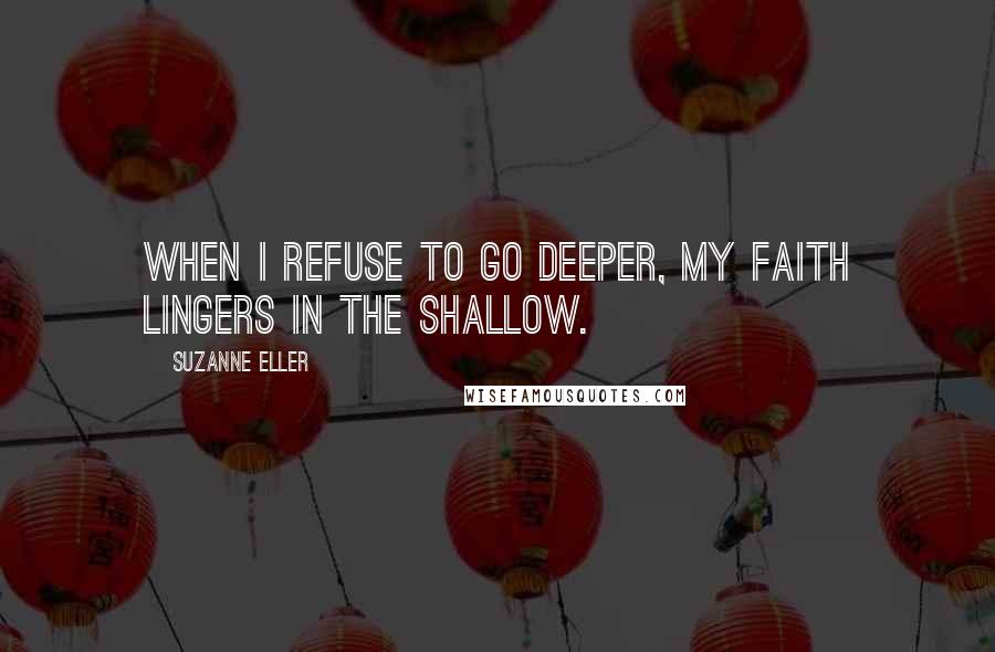 Suzanne Eller Quotes: When I refuse to go deeper, my faith lingers in the shallow.