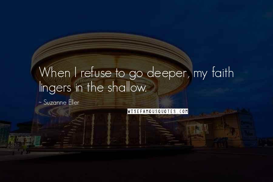 Suzanne Eller Quotes: When I refuse to go deeper, my faith lingers in the shallow.