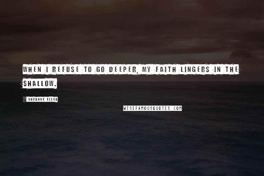 Suzanne Eller Quotes: When I refuse to go deeper, my faith lingers in the shallow.