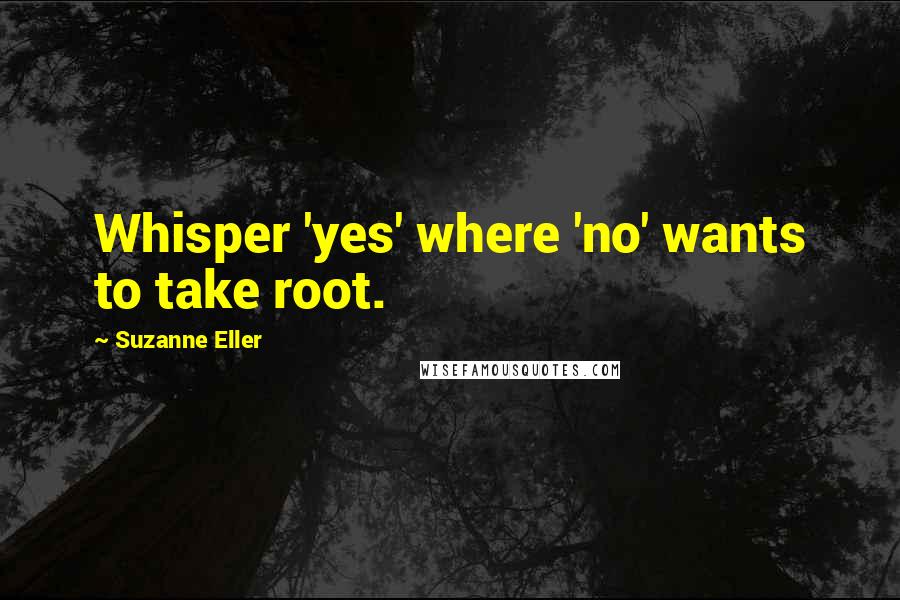 Suzanne Eller Quotes: Whisper 'yes' where 'no' wants to take root.