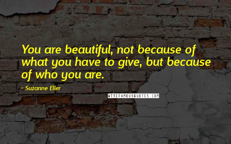 Suzanne Eller Quotes: You are beautiful, not because of what you have to give, but because of who you are.