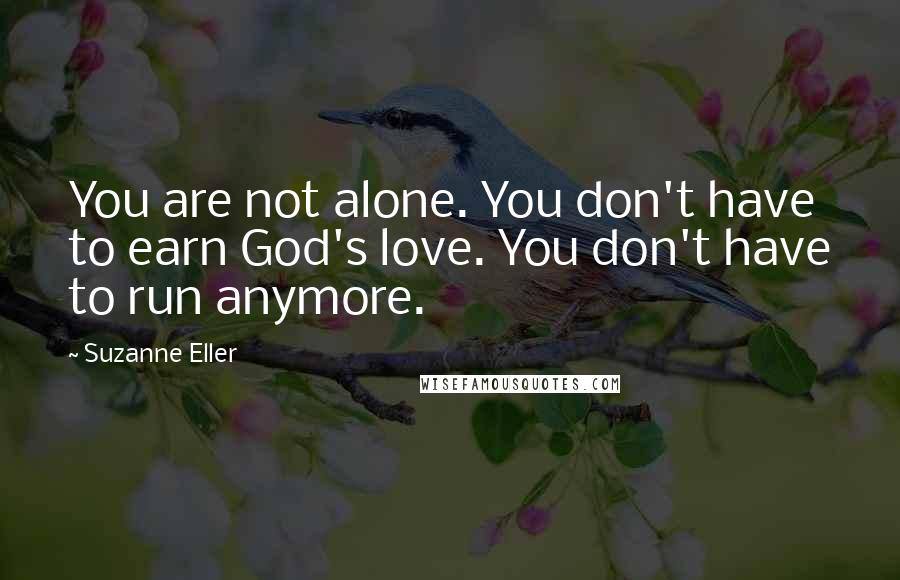 Suzanne Eller Quotes: You are not alone. You don't have to earn God's love. You don't have to run anymore.