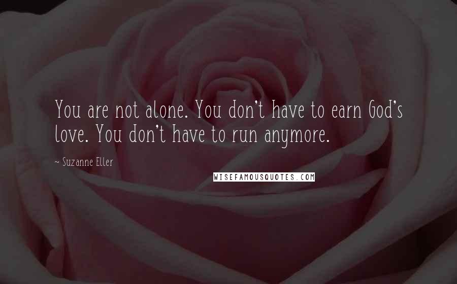 Suzanne Eller Quotes: You are not alone. You don't have to earn God's love. You don't have to run anymore.