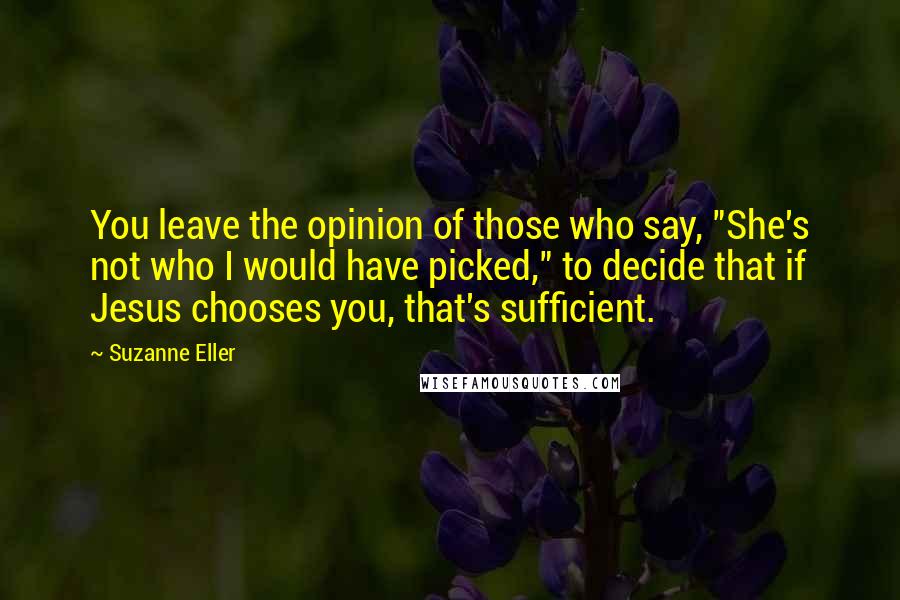 Suzanne Eller Quotes: You leave the opinion of those who say, "She's not who I would have picked," to decide that if Jesus chooses you, that's sufficient.