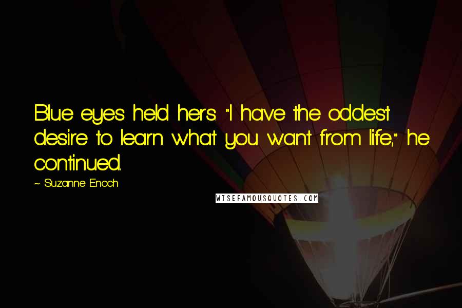 Suzanne Enoch Quotes: Blue eyes held hers. "I have the oddest desire to learn what you want from life," he continued.