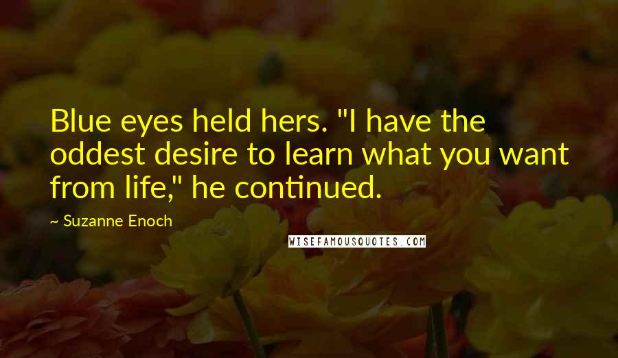Suzanne Enoch Quotes: Blue eyes held hers. "I have the oddest desire to learn what you want from life," he continued.