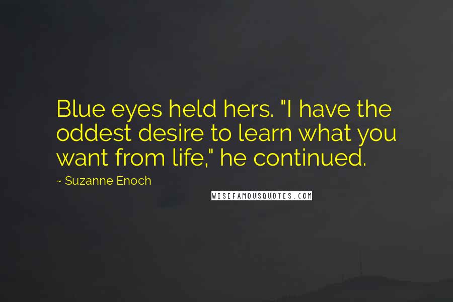 Suzanne Enoch Quotes: Blue eyes held hers. "I have the oddest desire to learn what you want from life," he continued.
